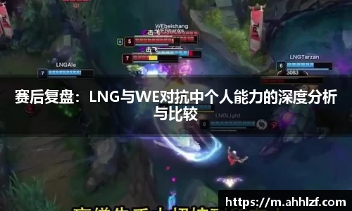 赛后复盘：LNG与WE对抗中个人能力的深度分析与比较
