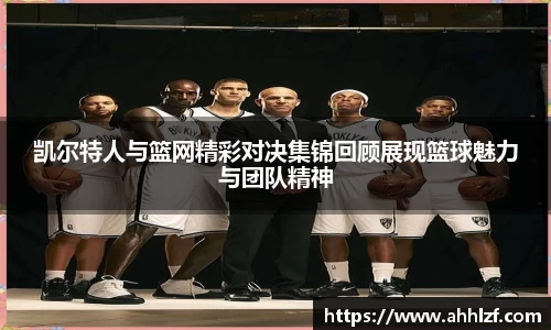 凯尔特人与篮网精彩对决集锦回顾展现篮球魅力与团队精神