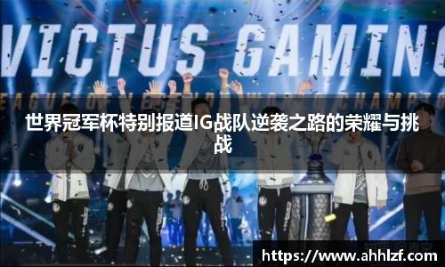 世界冠军杯特别报道IG战队逆袭之路的荣耀与挑战